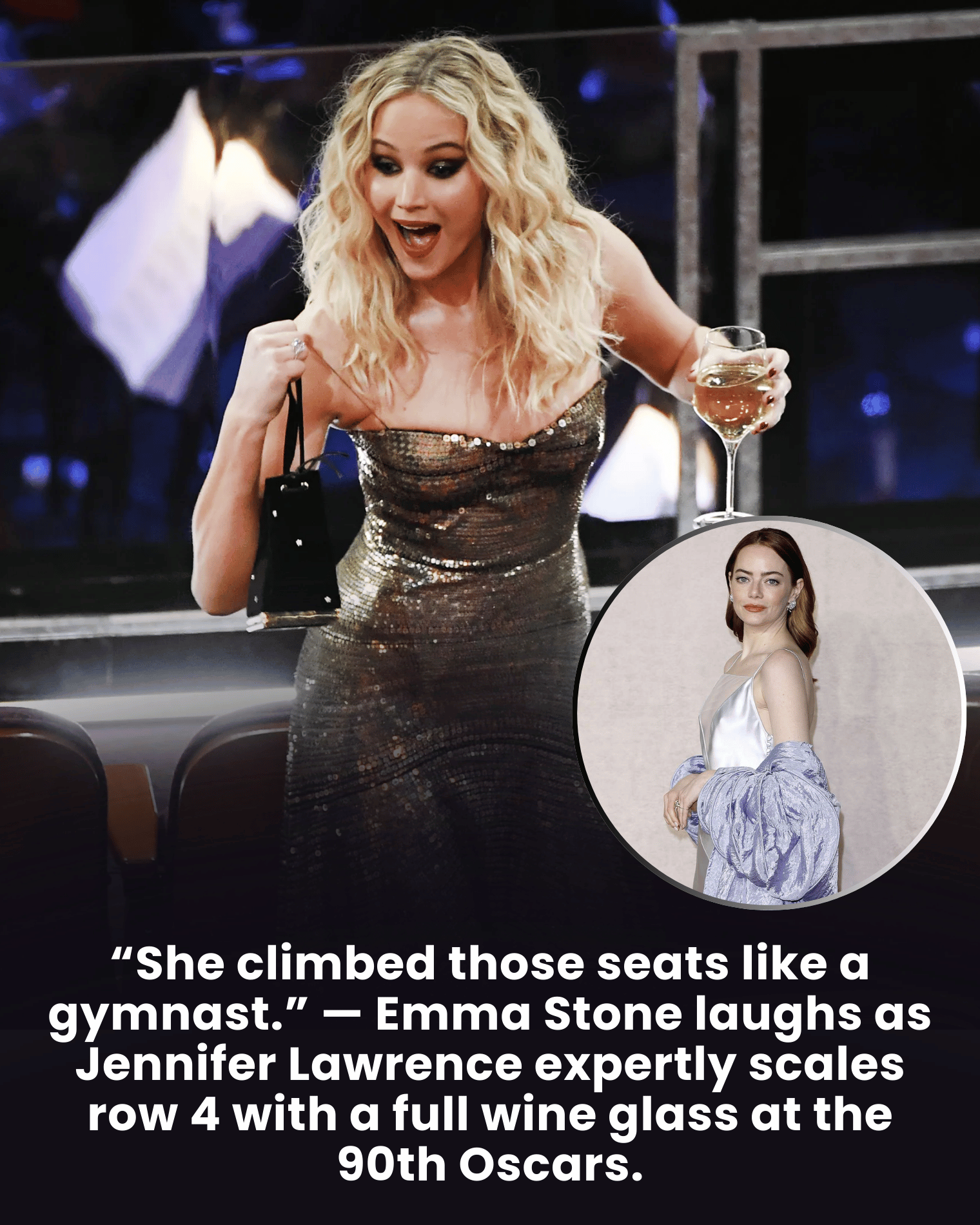 “She climbed those seats like a gymnast.” — Emma Stone laughs as Jennifer Lawrence expertly scales row 4 with a full wine glass at the 90th Oscars.