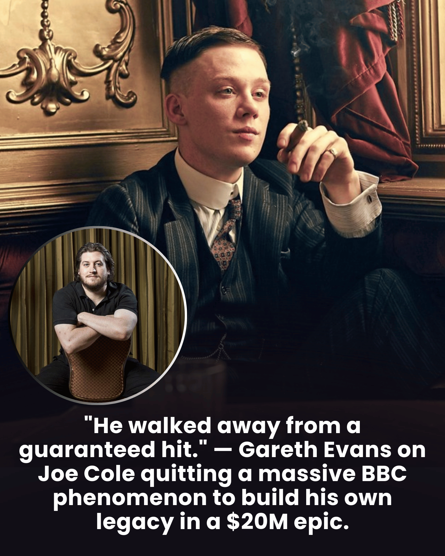 “He walked away from a guaranteed hit.” — Gareth Evans on Joe Cole quitting a massive BBC phenomenon to build his own legacy in a $20M epic.