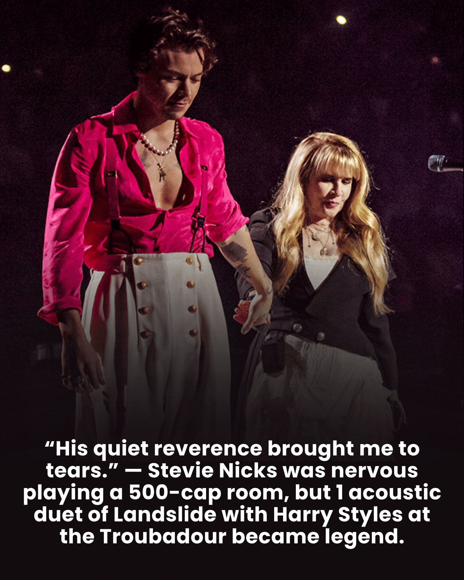 “His quiet reverence brought me to tears.” — Stevie Nicks was nervous playing a 500-cap room, but 1 acoustic duet of Landslide with Harry Styles at the Troubadour became legend.