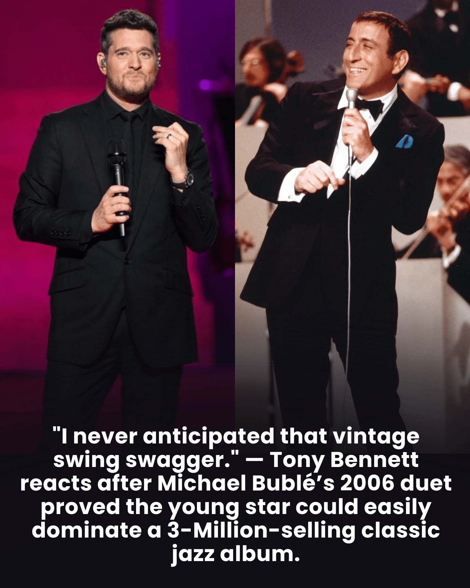 “I never anticipated that vintage swing swagger.” — Tony Bennett reacts after Michael Bublé’s 2006 duet proved the young star could easily dominate a 3-Million-selling classic jazz album.
