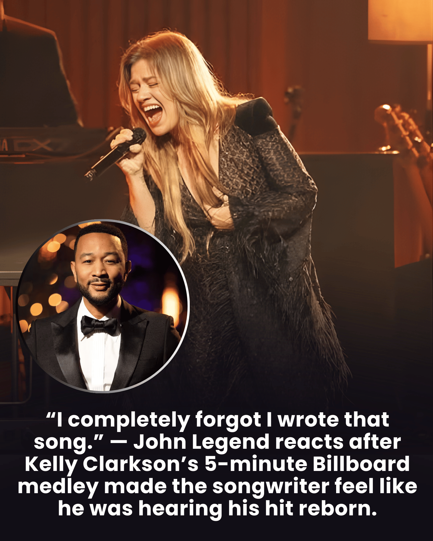 “I completely forgot I wrote that song.” — John Legend reacts after Kelly Clarkson’s 5-minute Billboard medley made the songwriter feel like he was hearing his hit reborn.