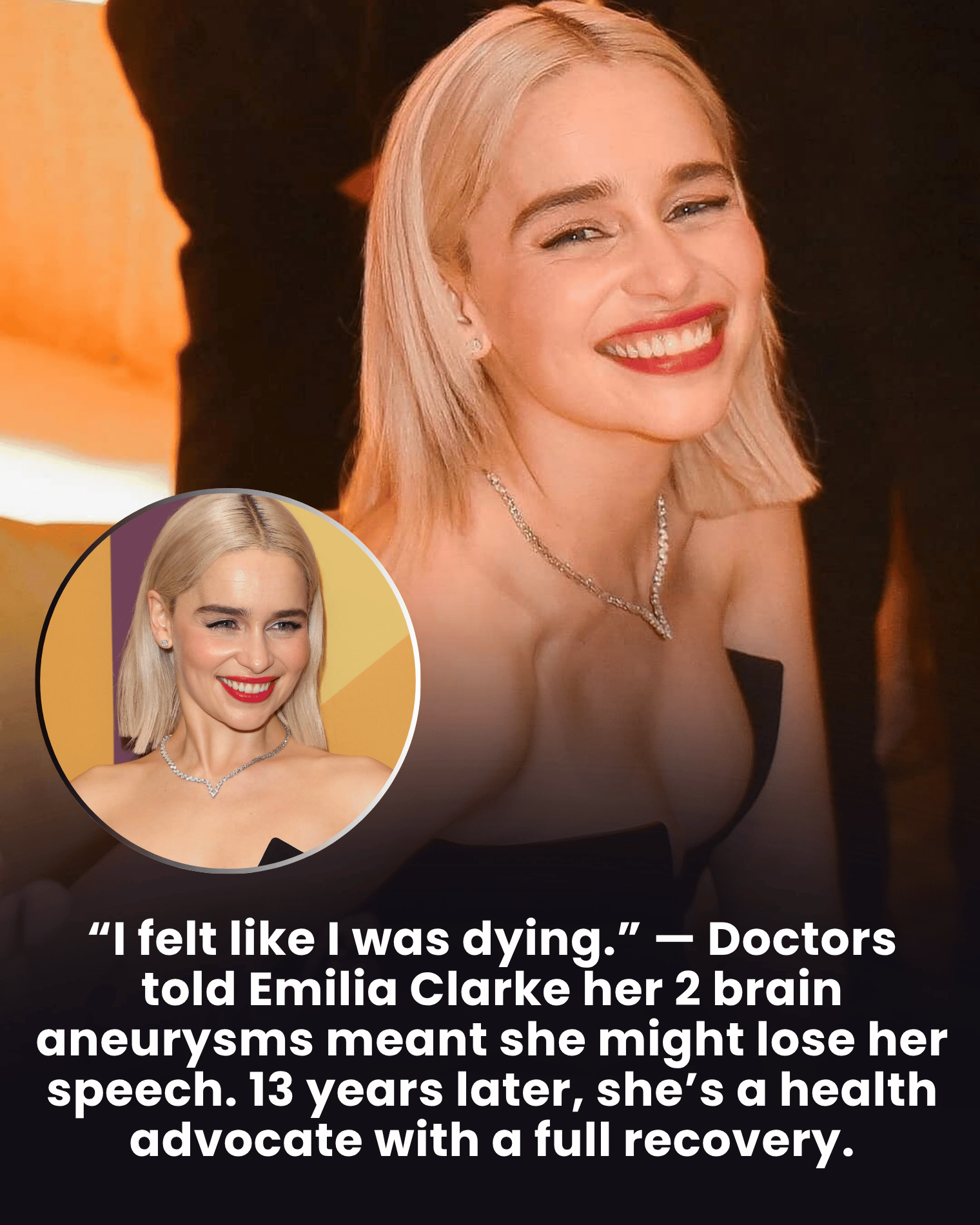 “I felt like I was dying.” — Doctors told Emilia Clarke her 2 brain aneurysms meant she might lose her speech. 13 years later, she’s a health advocate with a full recovery.