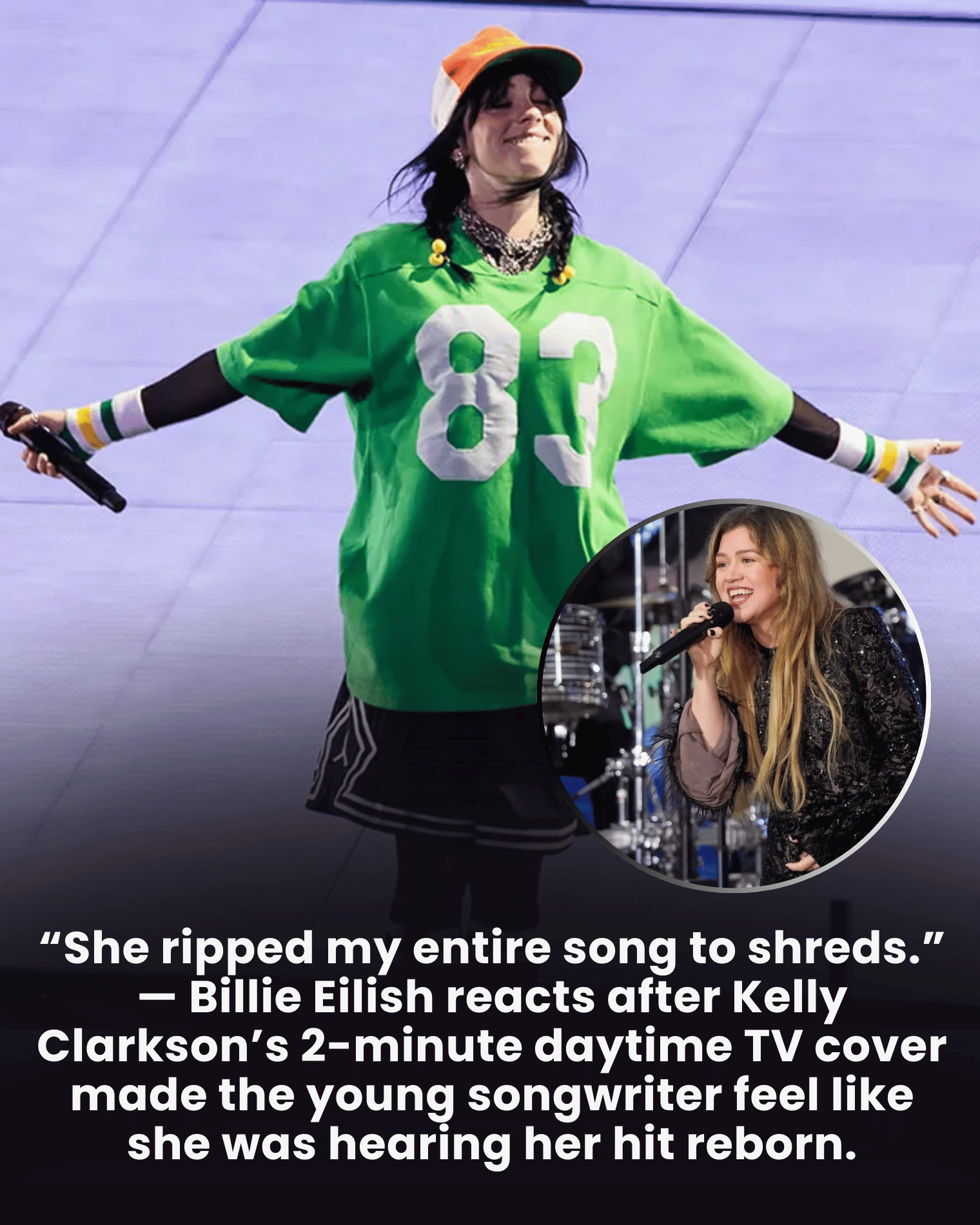 “She ripped my entire song to shreds.” — Billie Eilish reacts after Kelly Clarkson’s 2-minute daytime TV cover made the young songwriter feel like she was hearing her hit reborn.