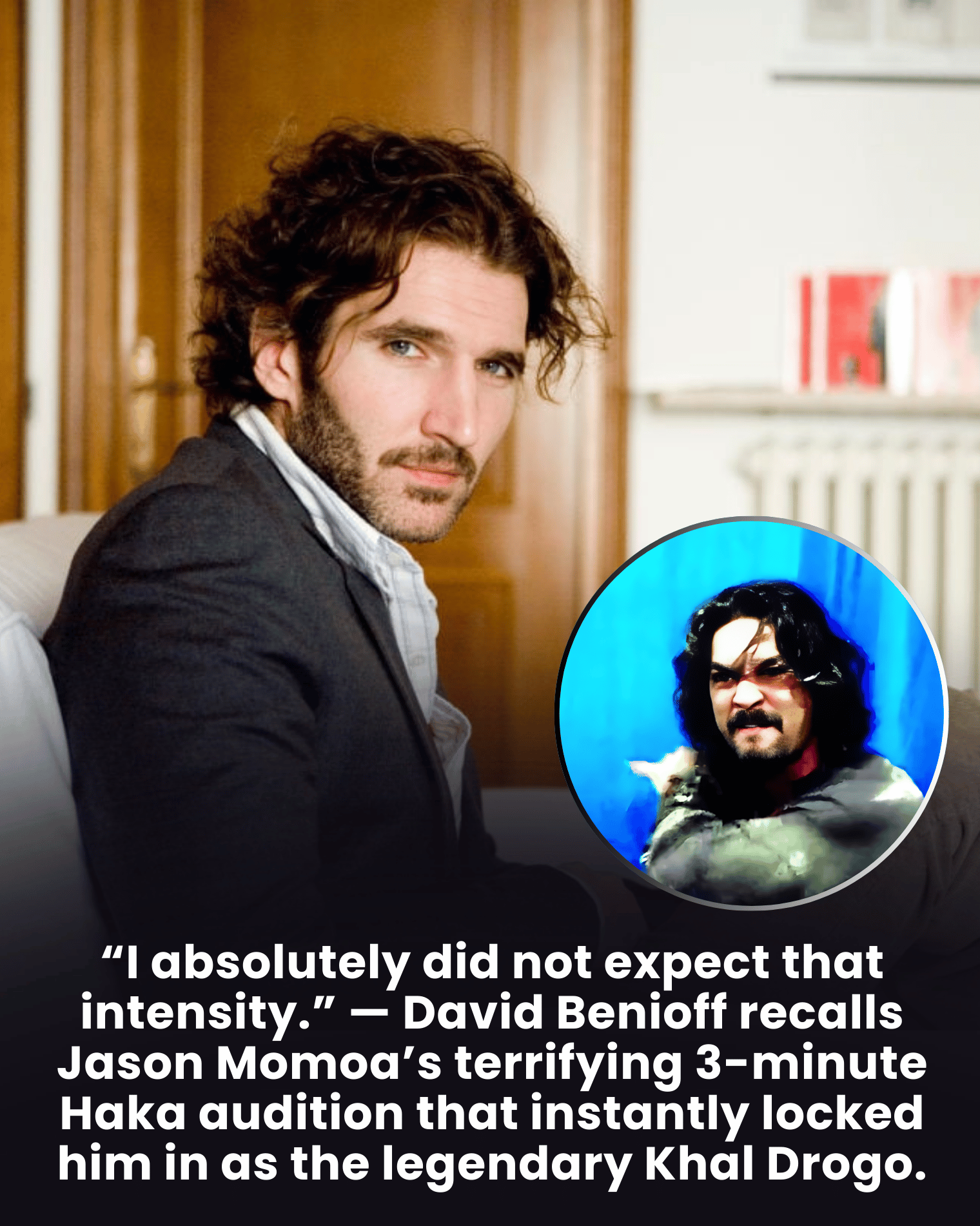 “I absolutely did not expect that intensity.” — David Benioff recalls Jason Momoa’s terrifying 3-minute Haka audition that instantly locked him in as the legendary Khal Drogo.