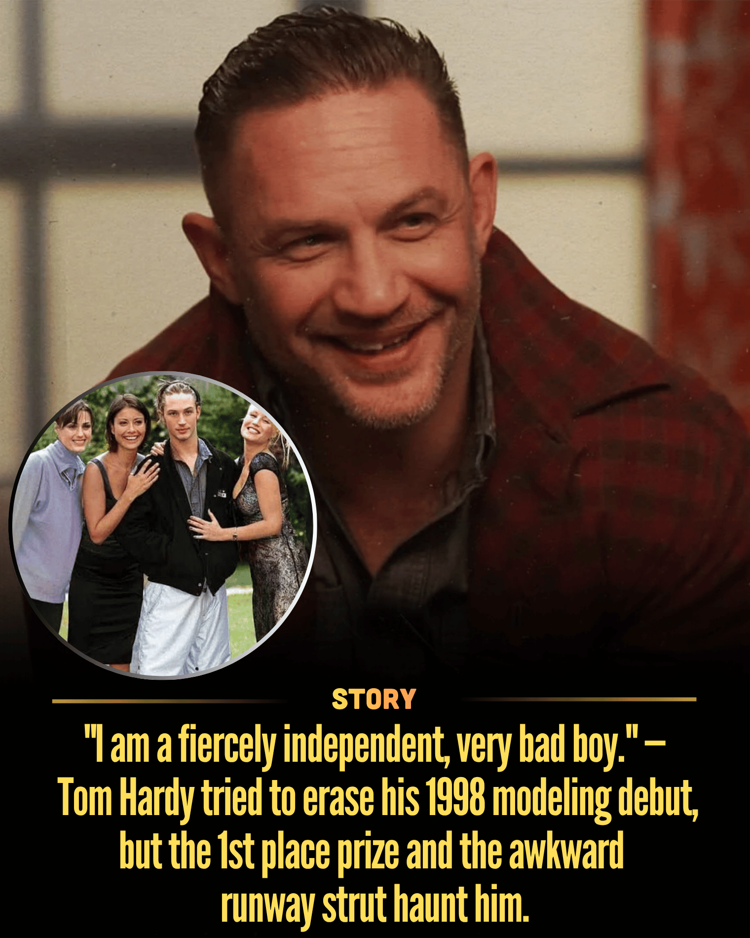 “I am a fiercely independent, very bad boy.” — Tom Hardy tried to erase his 1998 modeling debut, but the 1st place prize and the awkward runway strut haunt him.
