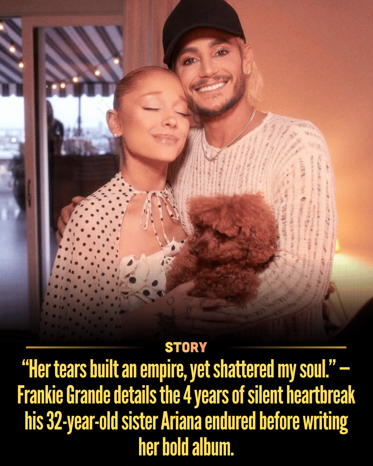 “Her tears built an empire, yet shattered my soul.” — Frankie Grande details the 4 years of silent heartbreak his 32-year-old sister Ariana endured before writing her bold album.
