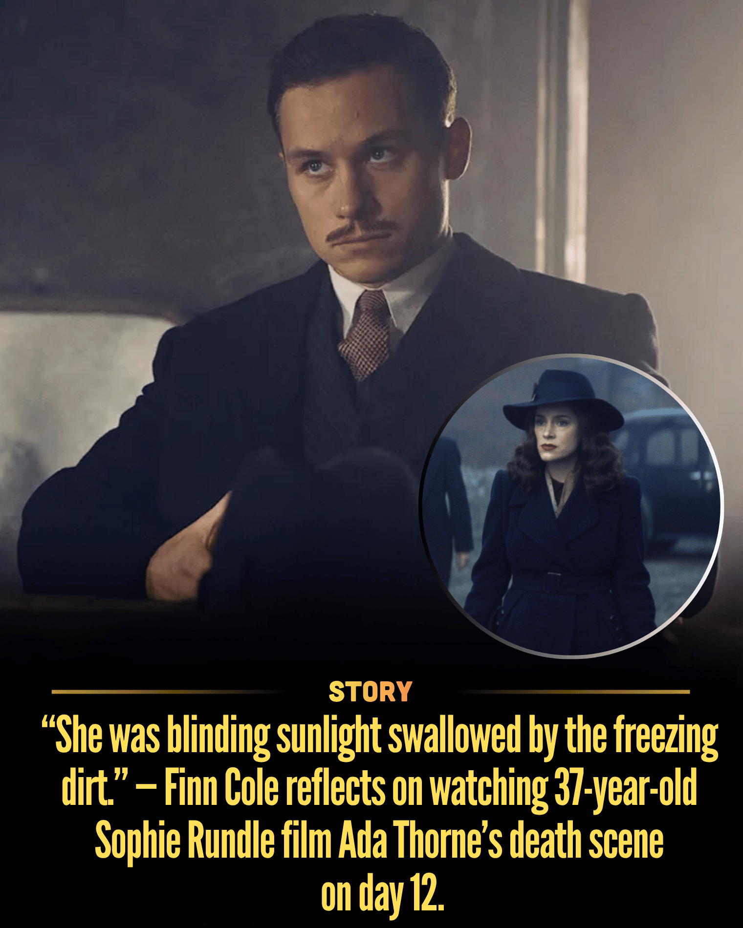 “She was blinding sunlight swallowed by the freezing dirt.” — Finn Cole reflects on watching 37-year-old Sophie Rundle film Ada Thorne’s death scene on day 12.