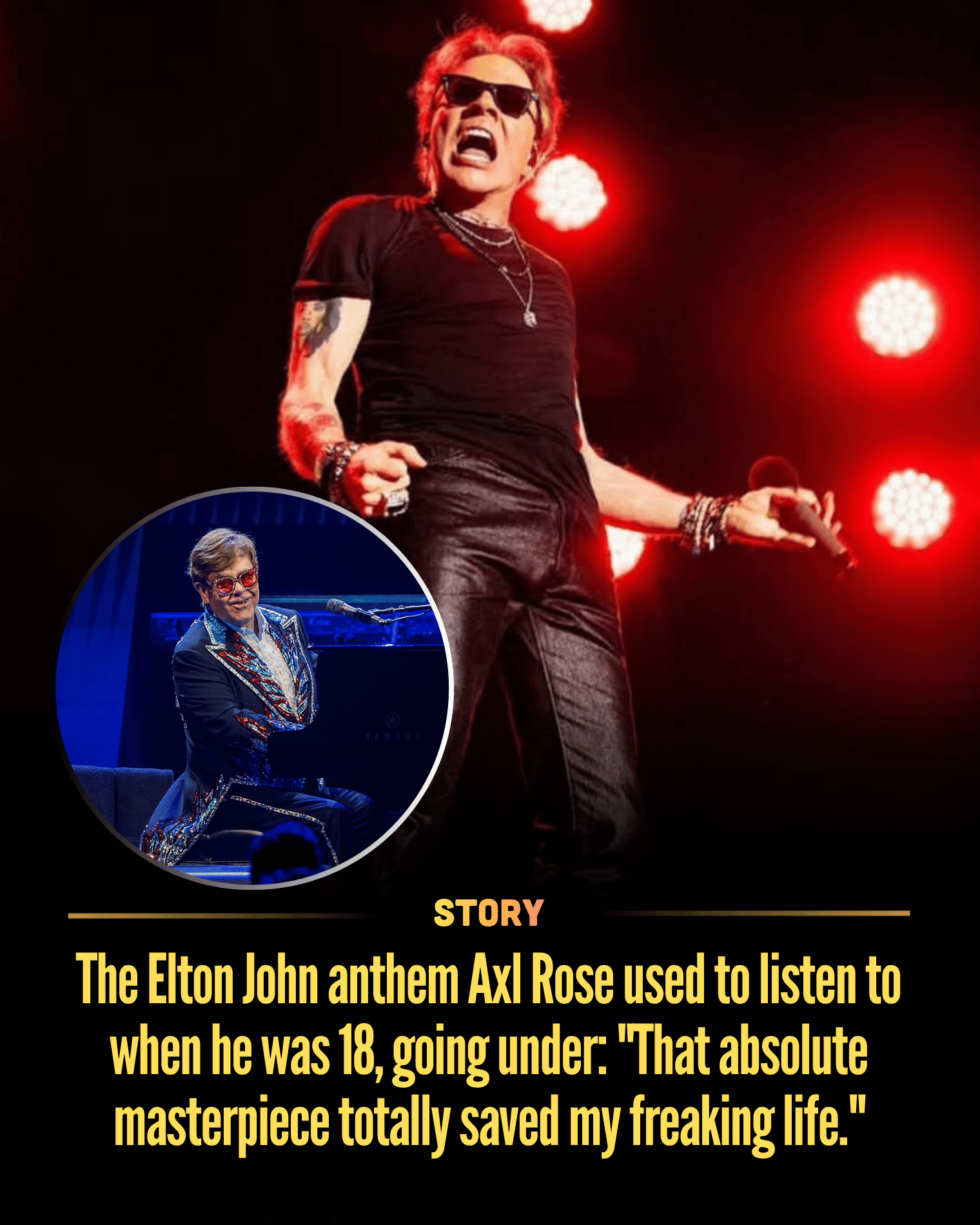 The Elton John anthem Axl Rose used to listen to when he was 18, going under: “That absolute masterpiece totally saved my freaking life.”