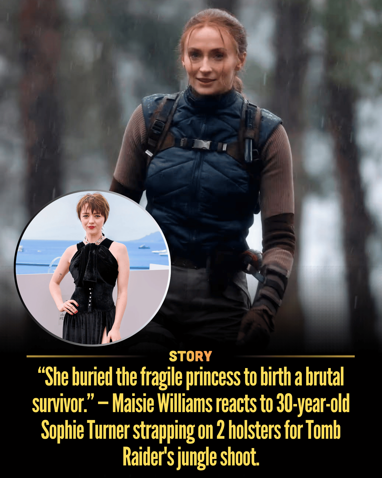 “She buried the fragile princess to birth a brutal survivor.” — Maisie Williams reacts to 30-year-old Sophie Turner strapping on 2 holsters for Tomb Raider’s jungle shoot.