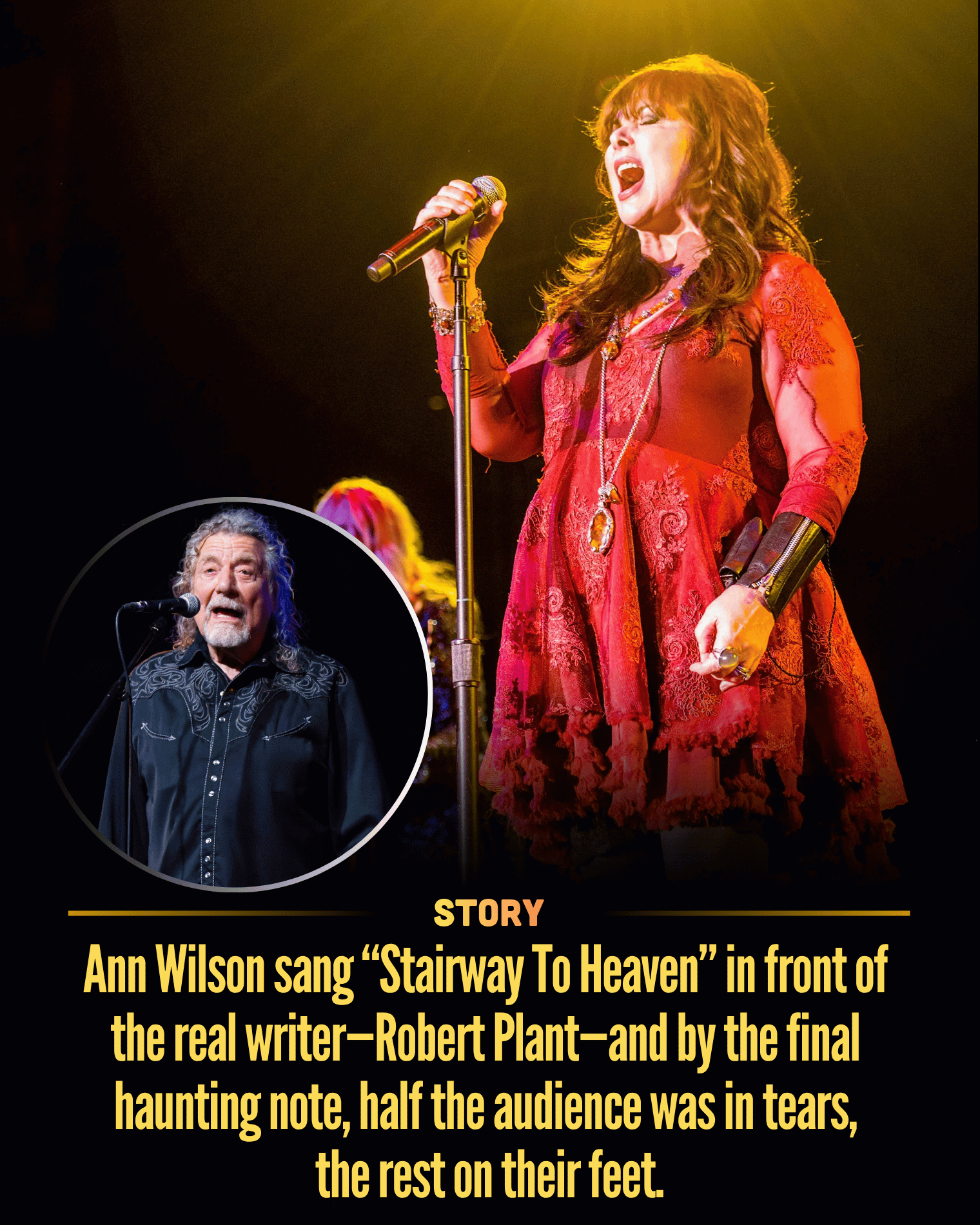 Ann Wilson sang “Stairway To Heaven” in front of the real writer—Robert Plant—and by the final haunting note, half the audience was in tears, the rest on their feet.